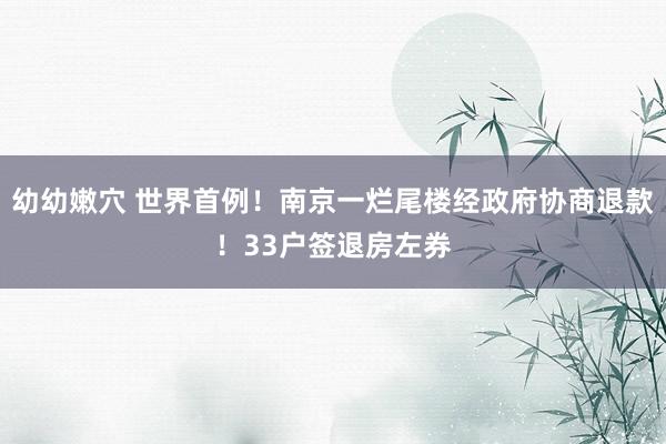 幼幼嫩穴 世界首例！南京一烂尾楼经政府协商退款！33户签退房左券