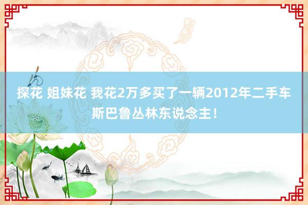 探花 姐妹花 我花2万多买了一辆2012年二手车斯巴鲁丛林东说念主！
