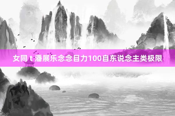 女同 t 潘展乐念念目力100自东说念主类极限
