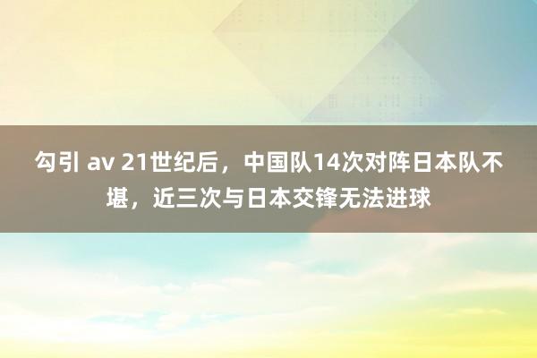 勾引 av 21世纪后，中国队14次对阵日本队不堪，近三次与日本交锋无法进球