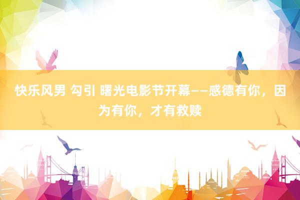 快乐风男 勾引 曙光电影节开幕——感德有你，因为有你，才有救赎