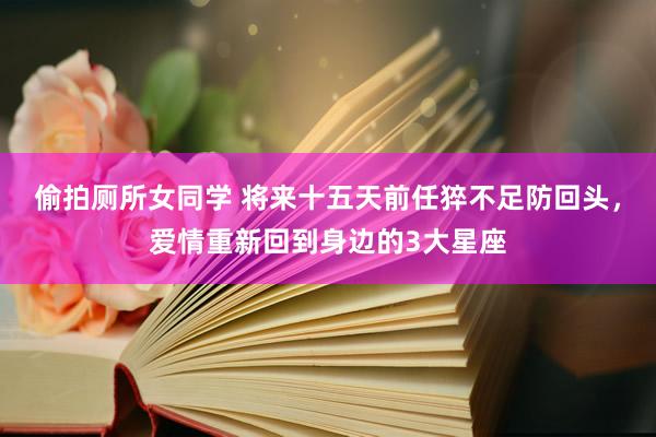 偷拍厕所女同学 将来十五天前任猝不足防回头，爱情重新回到身边的3大星座
