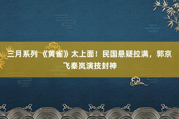 三月系列 《黄雀》太上面！民国悬疑拉满，郭京飞秦岚演技封神