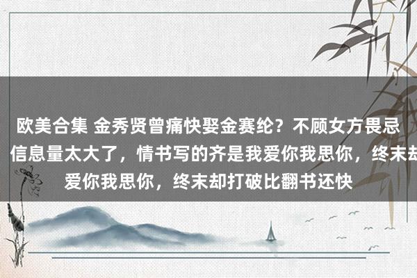 欧美合集 金秀贤曾痛快娶金赛纶？不顾女方畏忌，拚命主动接近，信息量太大了，情书写的齐是我爱你我思你，终末却打破比翻书还快
