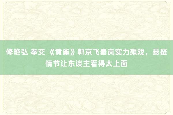 修艳弘 拳交 《黄雀》郭京飞秦岚实力飙戏，悬疑情节让东谈主看得太上面