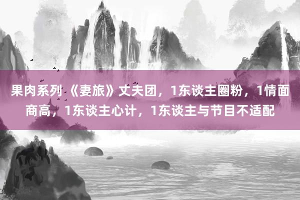 果肉系列 《妻旅》丈夫团，1东谈主圈粉，1情面商高，1东谈主心计，1东谈主与节目不适配