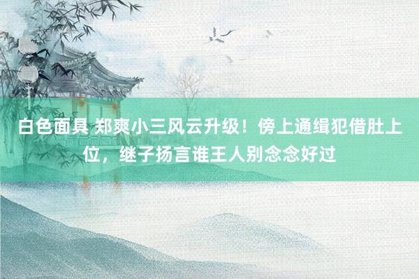 白色面具 郑爽小三风云升级！傍上通缉犯借肚上位，继子扬言谁王人别念念好过