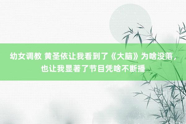 幼女调教 黄圣依让我看到了《大脑》为啥没落，也让我显著了节目凭啥不断播