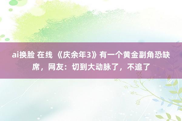 ai换脸 在线 《庆余年3》有一个黄金副角恐缺席，网友：切到大动脉了，不追了