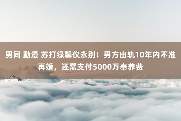 男同 動漫 苏打绿馨仪永别！男方出轨10年内不准再婚，还需支付5000万奉养费