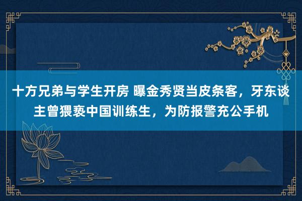 十方兄弟与学生开房 曝金秀贤当皮条客，牙东谈主曾猥亵中国训练生，为防报警充公手机
