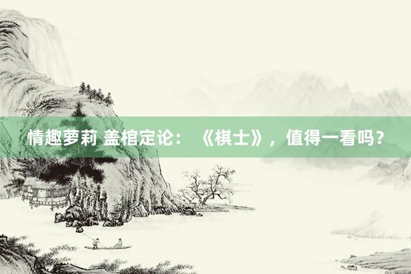 情趣萝莉 盖棺定论： 《棋士》，值得一看吗？