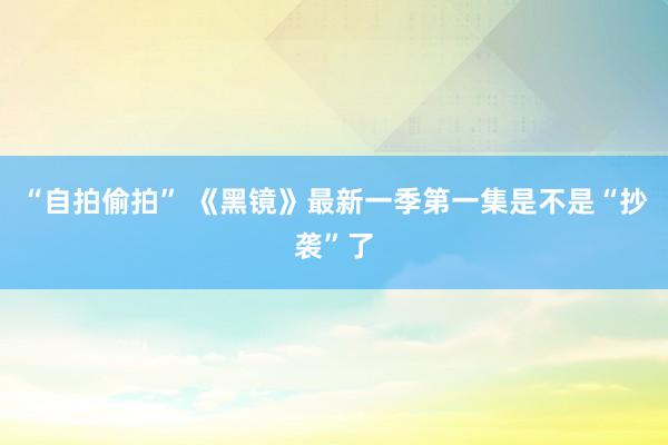 “自拍偷拍” 《黑镜》最新一季第一集是不是“抄袭”了