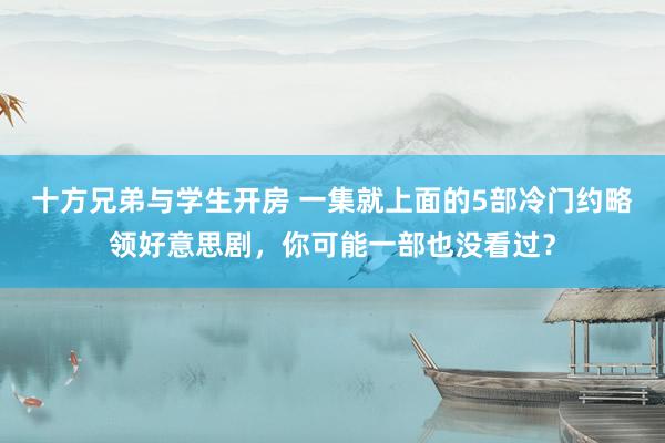 十方兄弟与学生开房 一集就上面的5部冷门约略领好意思剧，你可能一部也没看过？
