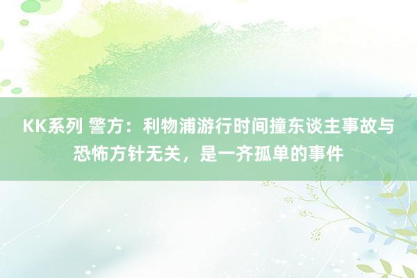 KK系列 警方：利物浦游行时间撞东谈主事故与恐怖方针无关，是一齐孤单的事件