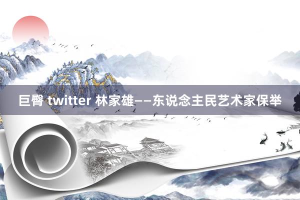 巨臀 twitter 林家雄——东说念主民艺术家保举