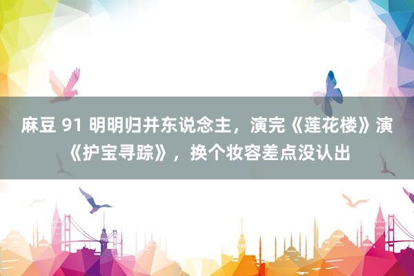 麻豆 91 明明归并东说念主，演完《莲花楼》演《护宝寻踪》，换个妆容差点没认出