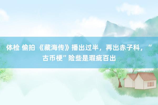 体检 偷拍 《藏海传》播出过半，再出赤子科，“古币梗”险些是瑕疵百出