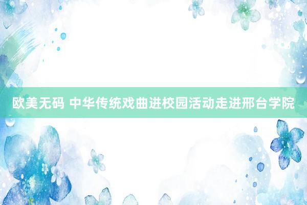 欧美无码 中华传统戏曲进校园活动走进邢台学院