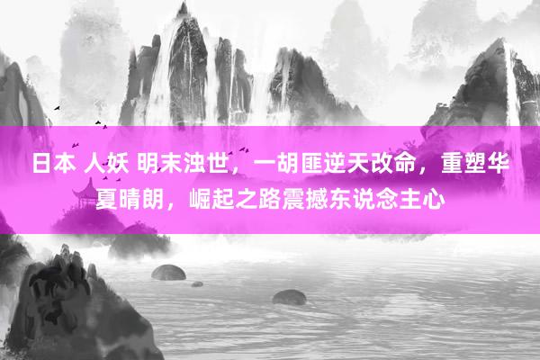 日本 人妖 明末浊世，一胡匪逆天改命，重塑华夏晴朗，崛起之路震撼东说念主心