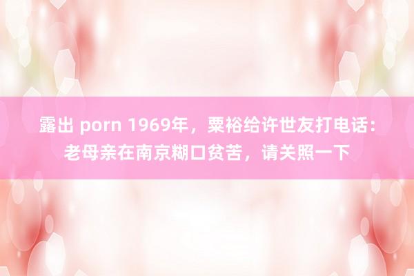 露出 porn 1969年，粟裕给许世友打电话：老母亲在南京糊口贫苦，请关照一下