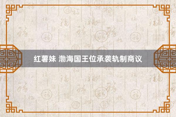 红薯妹 渤海国王位承袭轨制商议