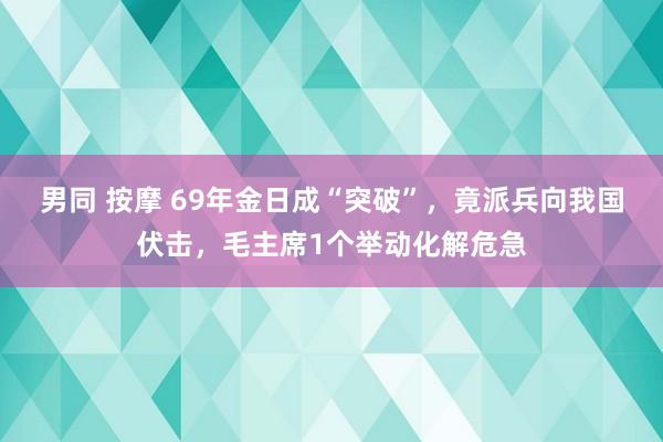 男同 按摩 69年金日成“突破”，竟派兵向我国伏击，毛主席1个举动化解危急