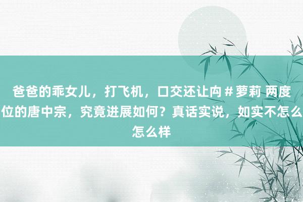 爸爸的乖女儿，打飞机，口交还让禸＃萝莉 两度即位的唐中宗，究竟进展如何？真话实说，如实不怎么样