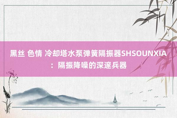 黑丝 色情 冷却塔水泵弹簧隔振器SHSOUNXIA：隔振降噪的深邃兵器