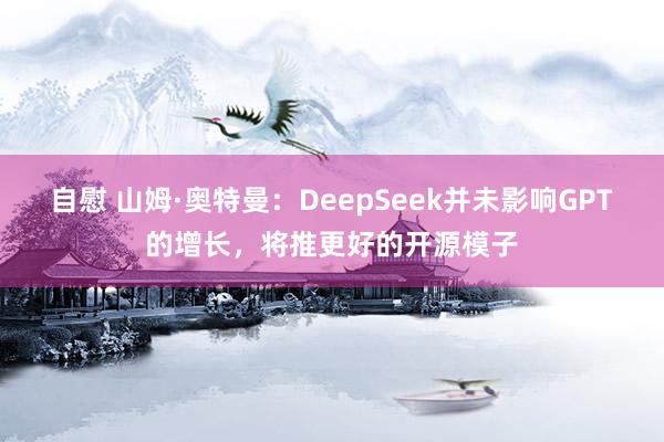 自慰 山姆·奥特曼：DeepSeek并未影响GPT的增长，将推更好的开源模子