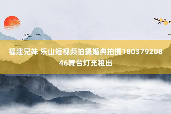 福建兄妹 乐山短视频拍摄婚典拍摄18037920846舞台灯光租出