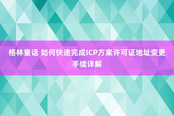 格林童话 如何快速完成ICP方案许可证地址变更手续详解