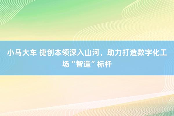 小马大车 捷创本领深入山河，助力打造数字化工场“智造”标杆