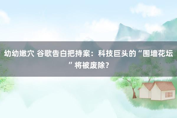 幼幼嫩穴 谷歌告白把持案：科技巨头的“围墙花坛”将被废除？