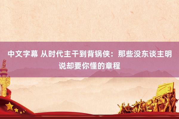 中文字幕 从时代主干到背锅侠：那些没东谈主明说却要你懂的章程