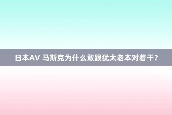 日本AV 马斯克为什么敢跟犹太老本对着干？