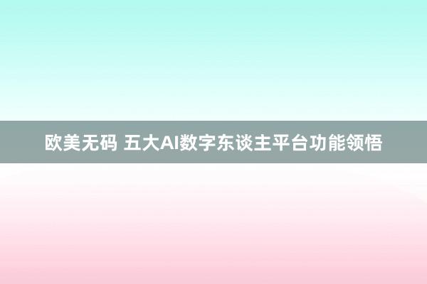 欧美无码 五大AI数字东谈主平台功能领悟