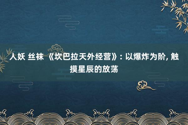 人妖 丝袜 《坎巴拉天外经营》: 以爆炸为阶, 触摸星辰的放荡