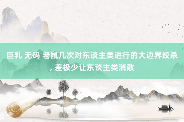 巨乳 无码 老鼠几次对东谈主类进行的大边界绞杀, 差极少让东谈主类消散