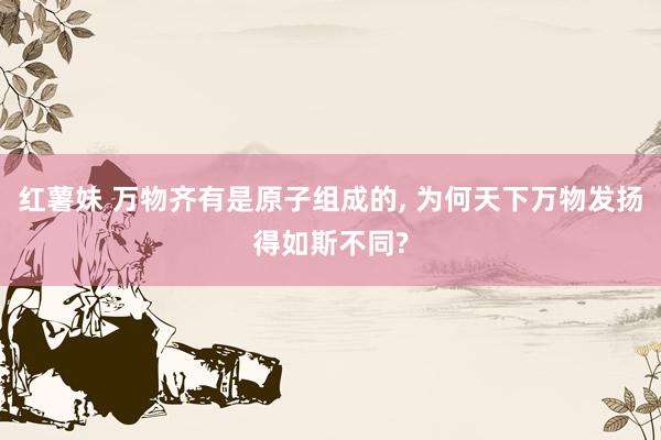 红薯妹 万物齐有是原子组成的, 为何天下万物发扬得如斯不同?