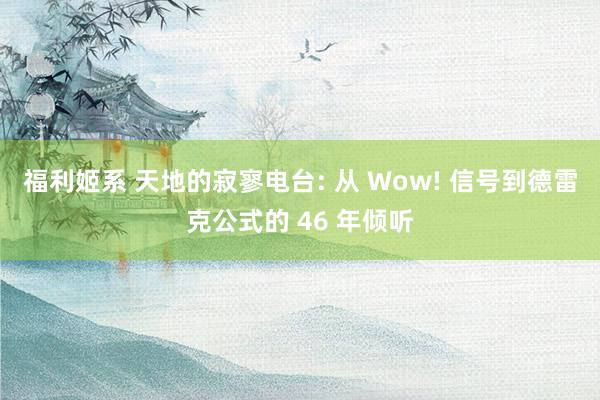 福利姬系 天地的寂寥电台: 从 Wow! 信号到德雷克公式的 46 年倾听