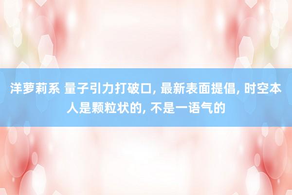 洋萝莉系 量子引力打破口, 最新表面提倡, 时空本人是颗粒状的, 不是一语气的