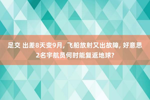 足交 出差8天变9月, 飞船放射又出故障, 好意思2名宇航员何时能复返地球?