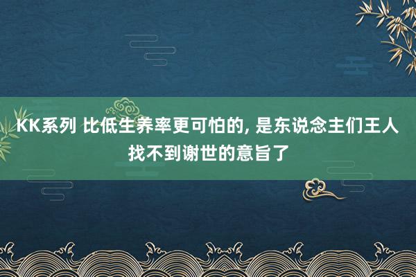 KK系列 比低生养率更可怕的, 是东说念主们王人找不到谢世的意旨了