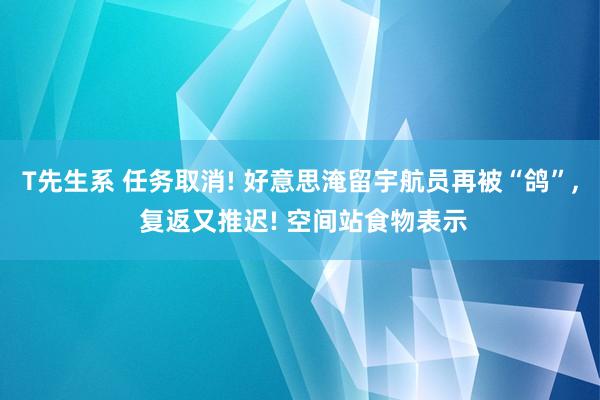 T先生系 任务取消! 好意思淹留宇航员再被“鸽”, 复返又推迟! 空间站食物表示