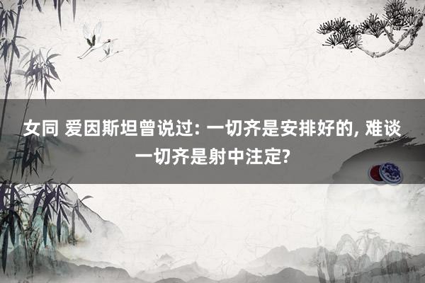 女同 爱因斯坦曾说过: 一切齐是安排好的, 难谈一切齐是射中注定?