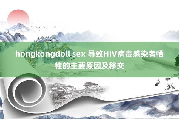 hongkongdoll sex 导致HIV病毒感染者牺牲的主要原因及移交