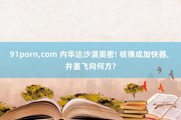 91porn,com 内华达沙漠奥密! 核弹成加快器, 井盖飞向何方?