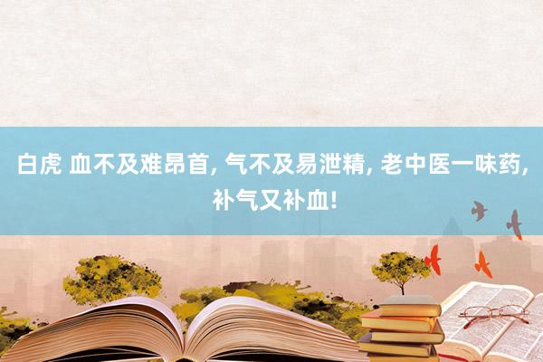 白虎 血不及难昂首, 气不及易泄精, 老中医一味药, 补气又补血!
