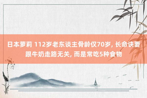 日本萝莉 112岁老东谈主骨龄仅70岁, 长命诀要跟牛奶走路无关, 而是常吃5种食物